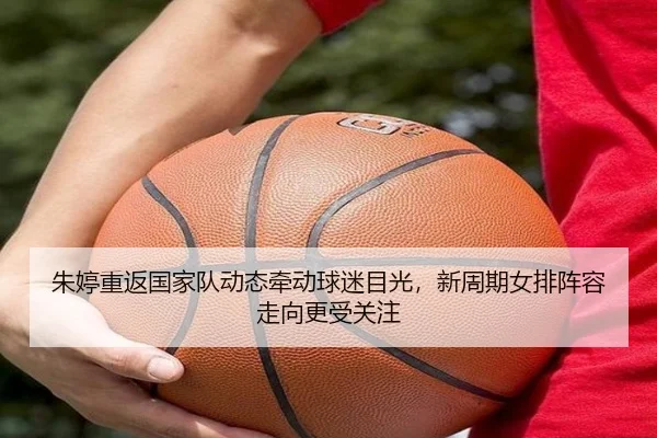 朱婷重返国家队动态牵动球迷目光，新周期女排阵容走向更受关注 - bet365 sportsbook