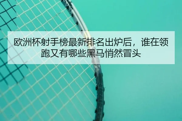 欧洲杯射手榜最新排名出炉后，谁在领跑又有哪些黑马悄然冒头 - bet365