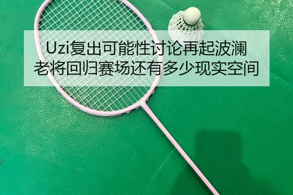 Uzi复出可能性讨论再起波澜 老将回归赛场还有多少现实空间 - bet365
