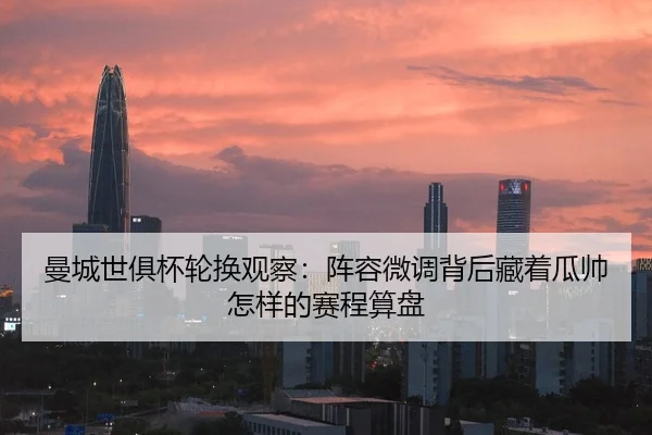 曼城世俱杯轮换观察：阵容微调背后藏着瓜帅怎样的赛程算盘 - bet365